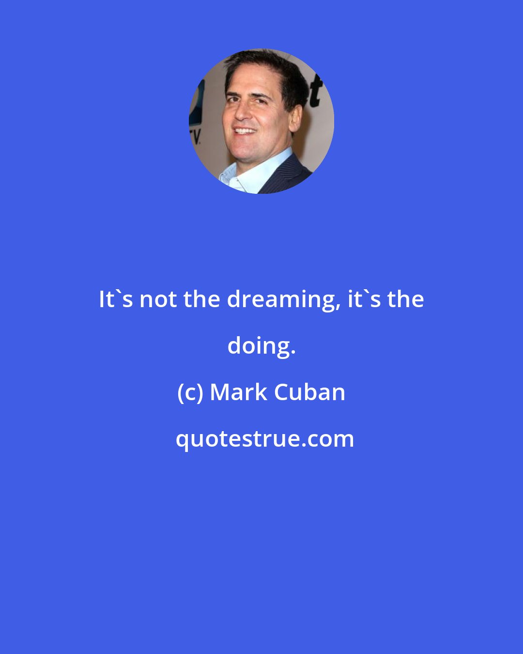 Mark Cuban: It's not the dreaming, it's the doing.