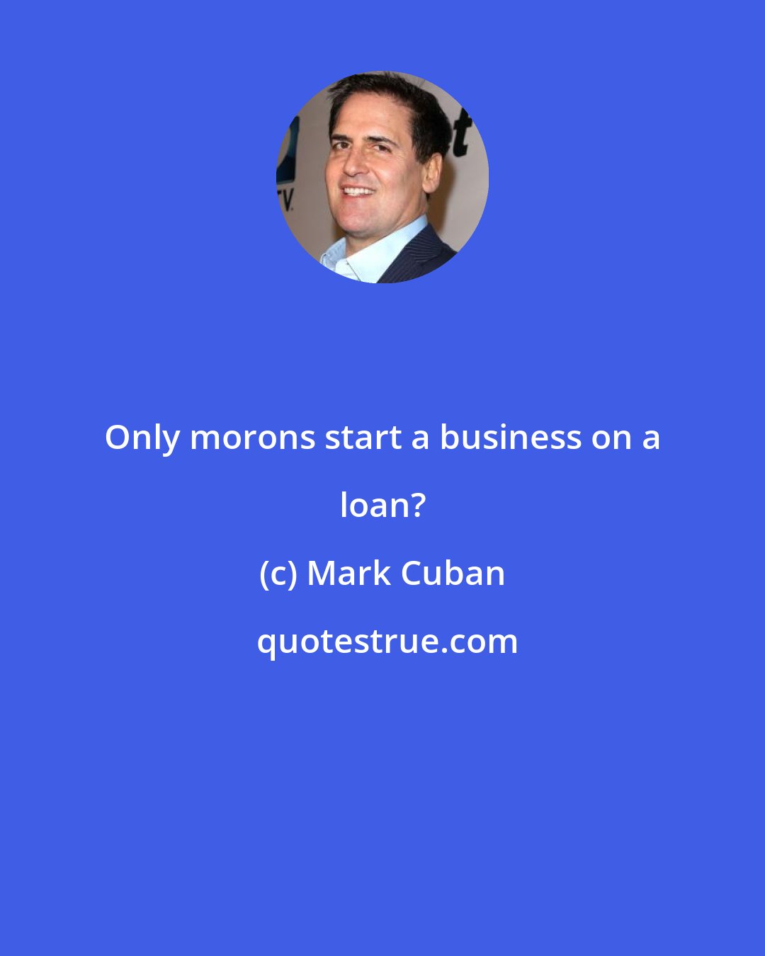 Mark Cuban: Only morons start a business on a loan?