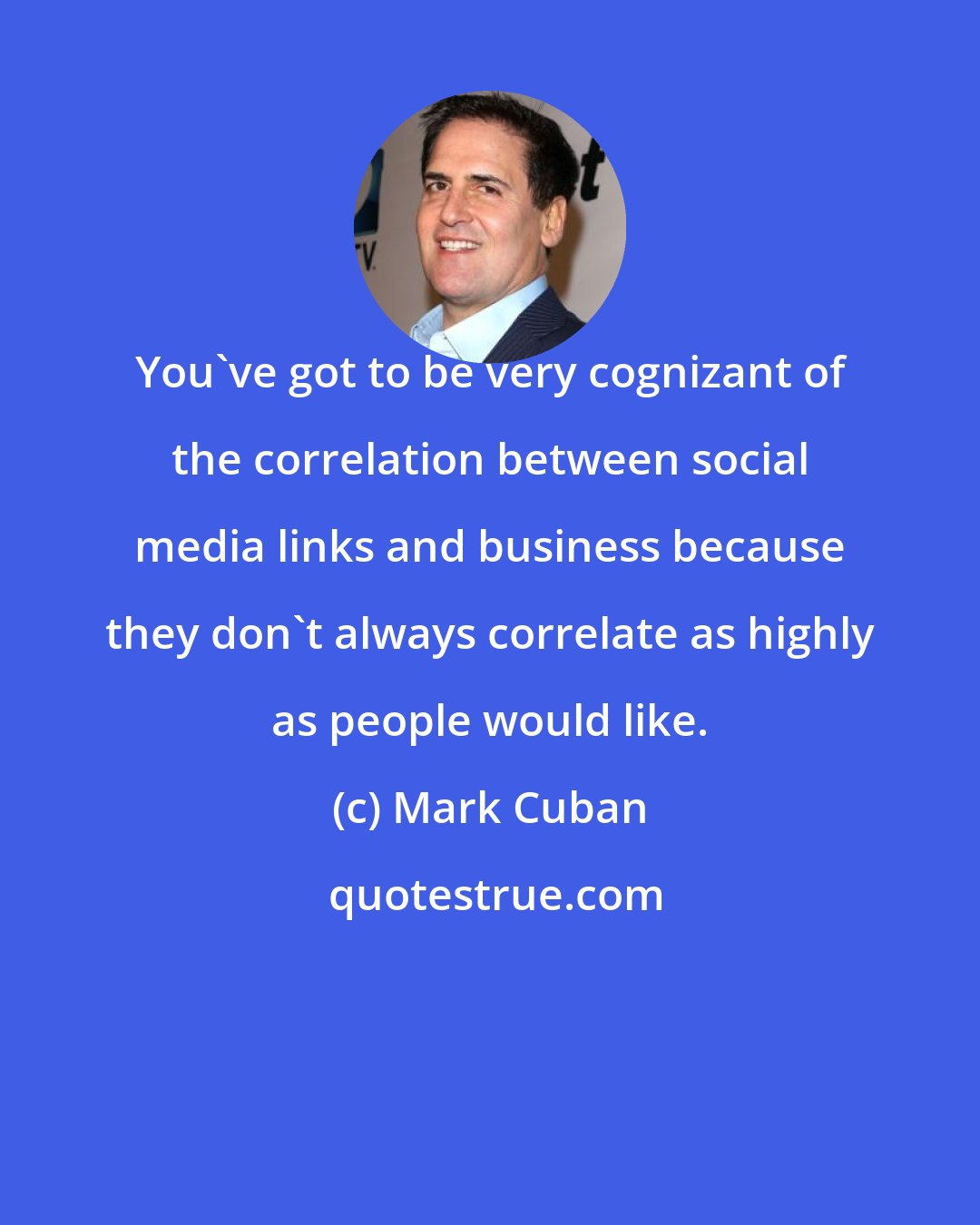 Mark Cuban: You've got to be very cognizant of the correlation between social media links and business because they don't always correlate as highly as people would like.