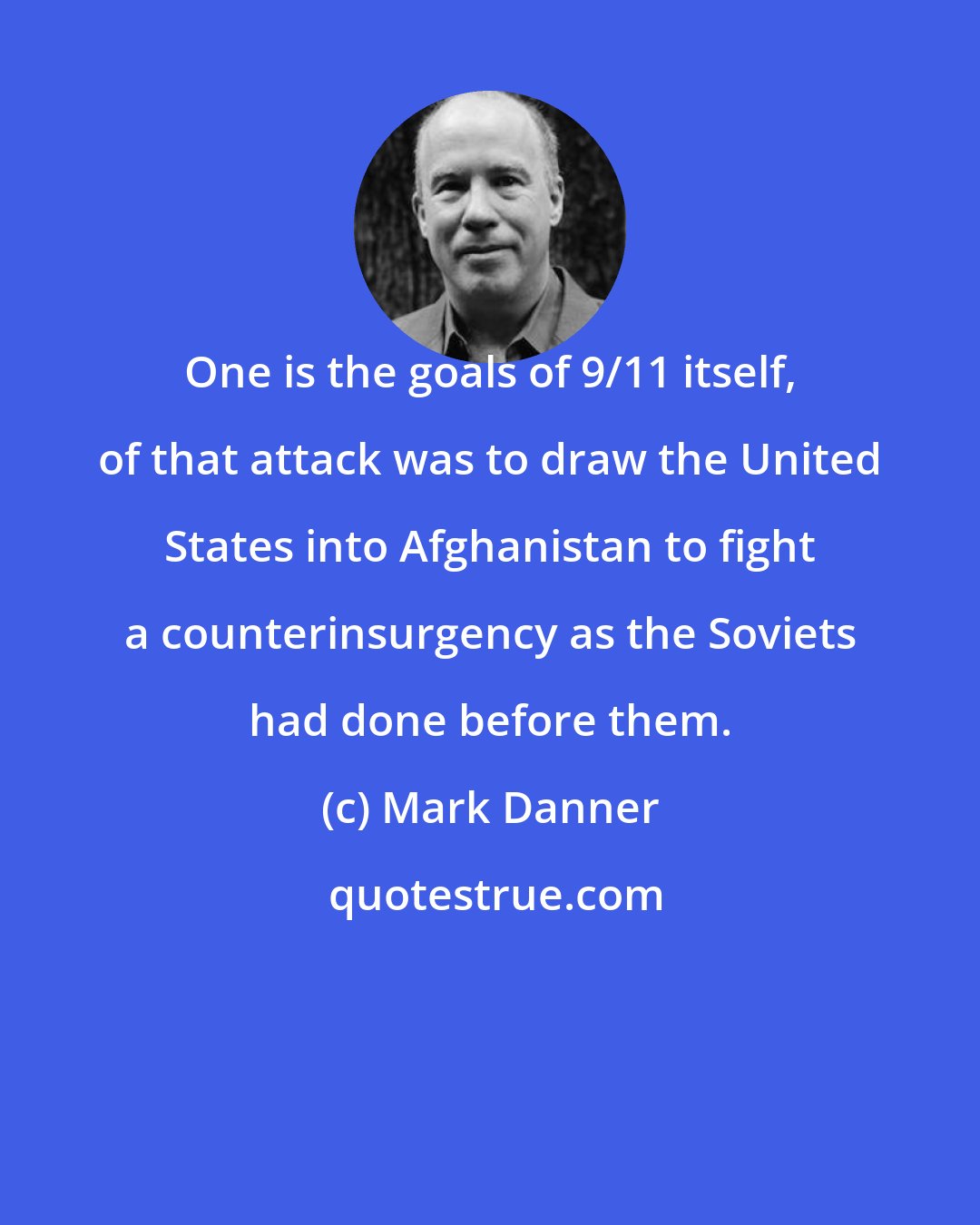 Mark Danner: One is the goals of 9/11 itself, of that attack was to draw the United States into Afghanistan to fight a counterinsurgency as the Soviets had done before them.