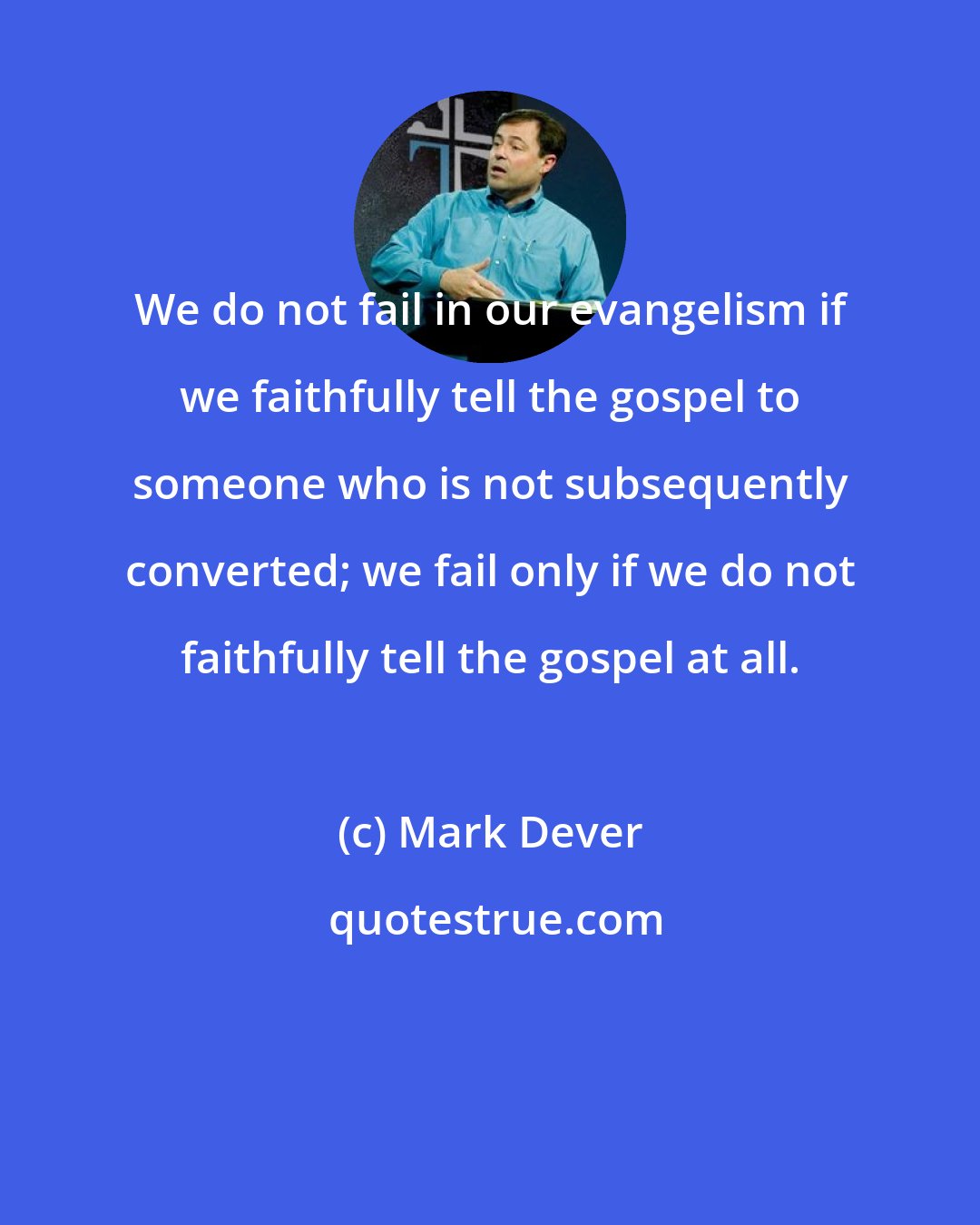 Mark Dever: We do not fail in our evangelism if we faithfully tell the gospel to someone who is not subsequently converted; we fail only if we do not faithfully tell the gospel at all.