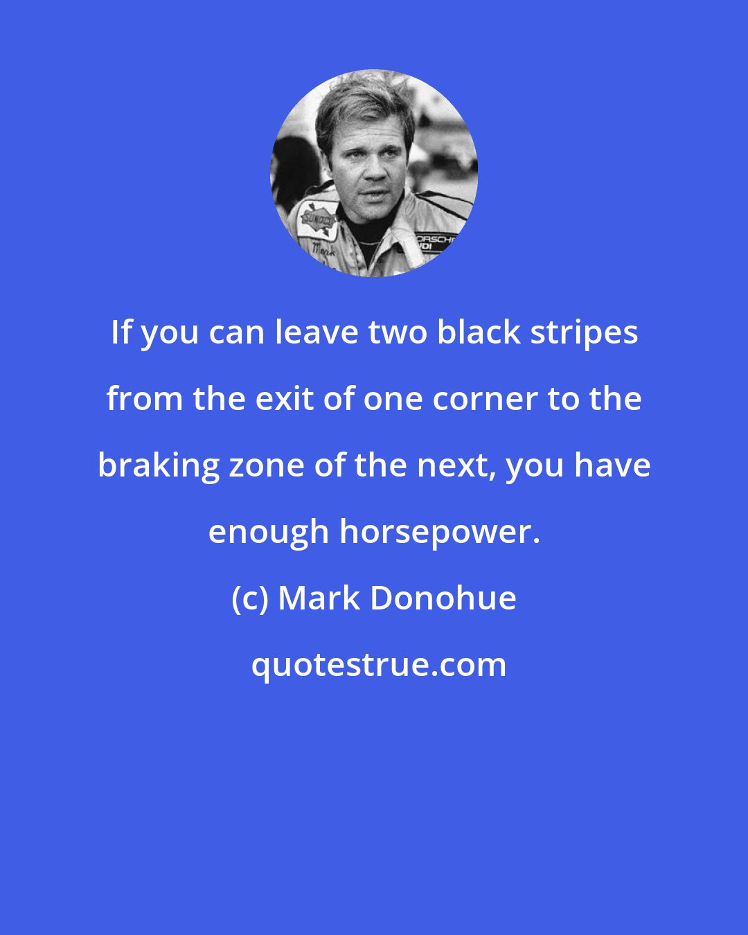 Mark Donohue: If you can leave two black stripes from the exit of one corner to the braking zone of the next, you have enough horsepower.