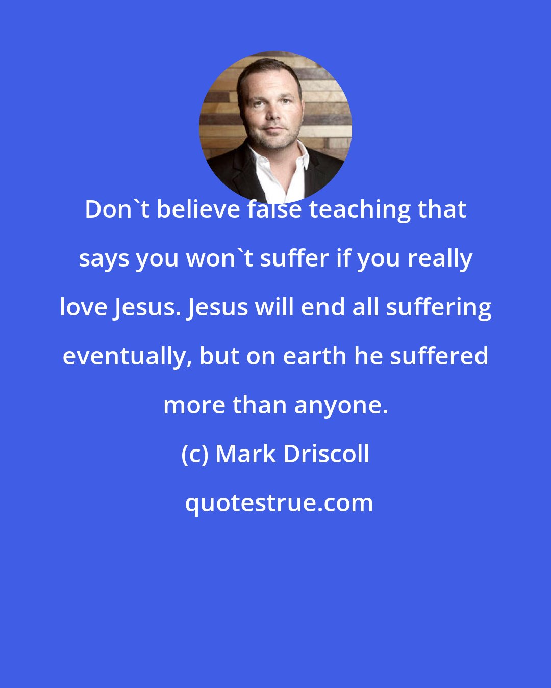 Mark Driscoll: Don't believe false teaching that says you won't suffer if you really love Jesus. Jesus will end all suffering eventually, but on earth he suffered more than anyone.