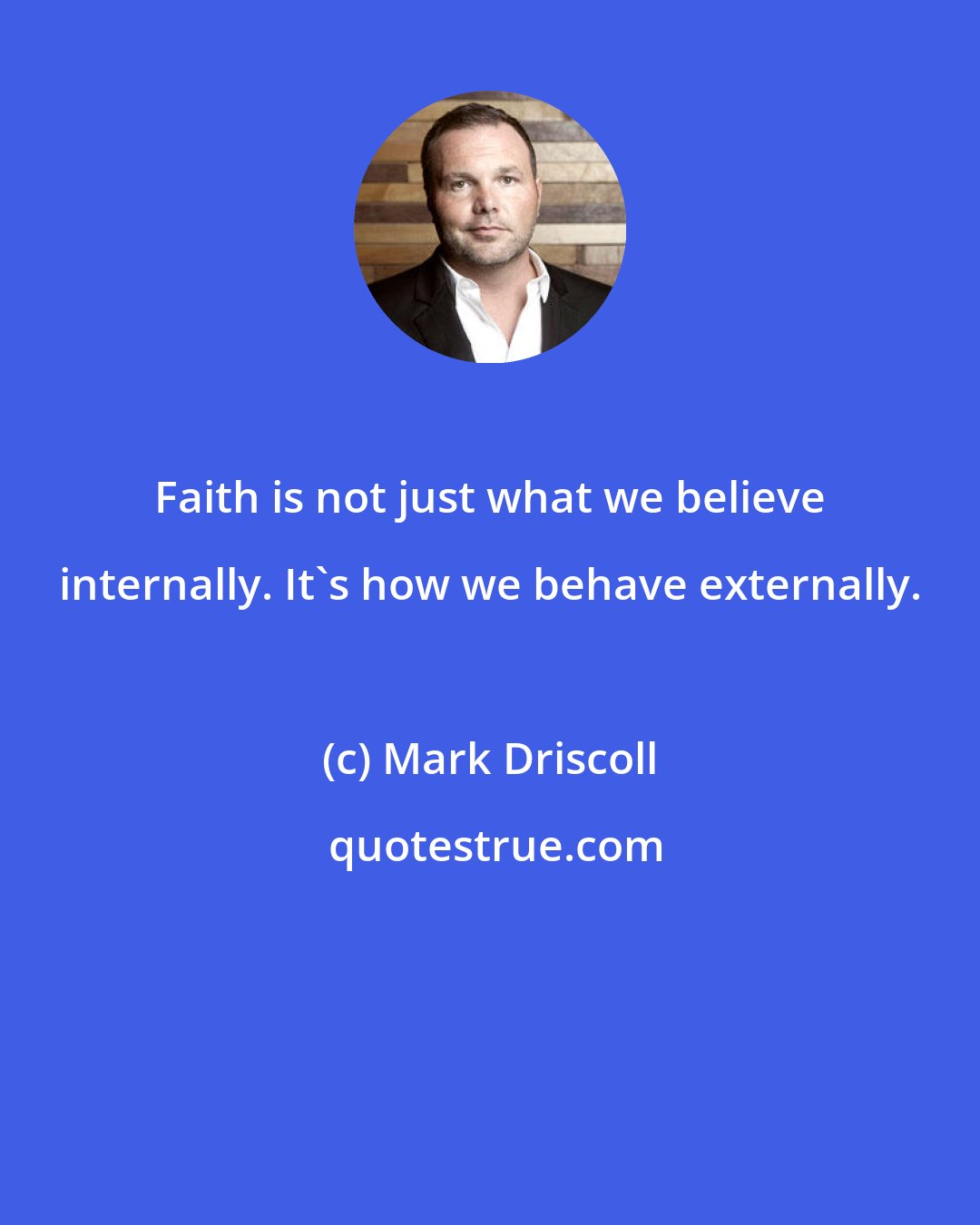 Mark Driscoll: Faith is not just what we believe internally. It's how we behave externally.