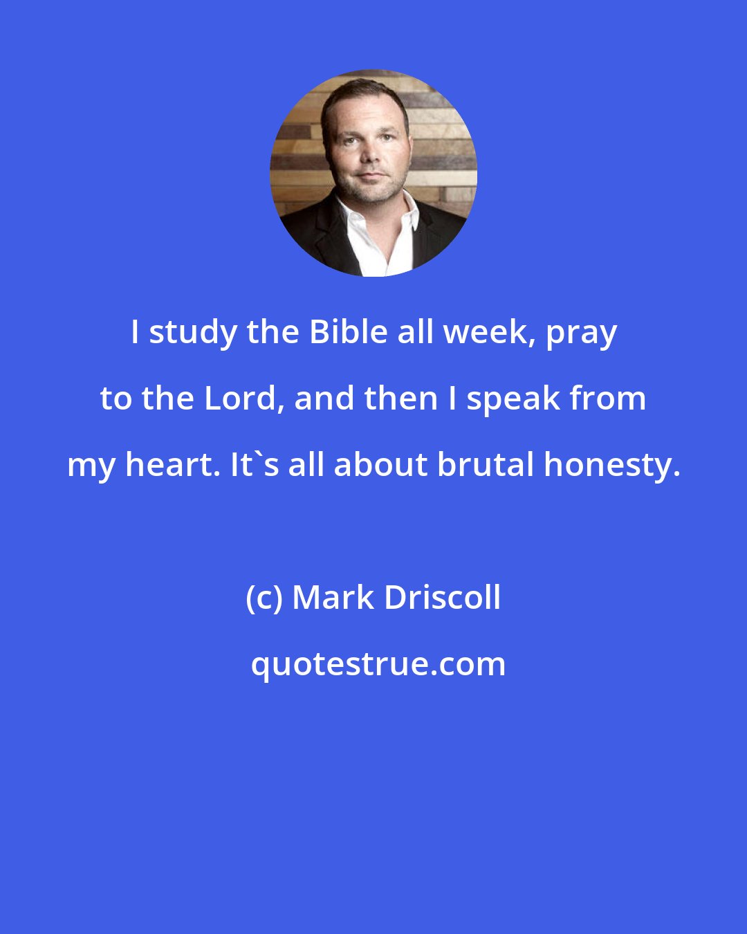 Mark Driscoll: I study the Bible all week, pray to the Lord, and then I speak from my heart. It's all about brutal honesty.