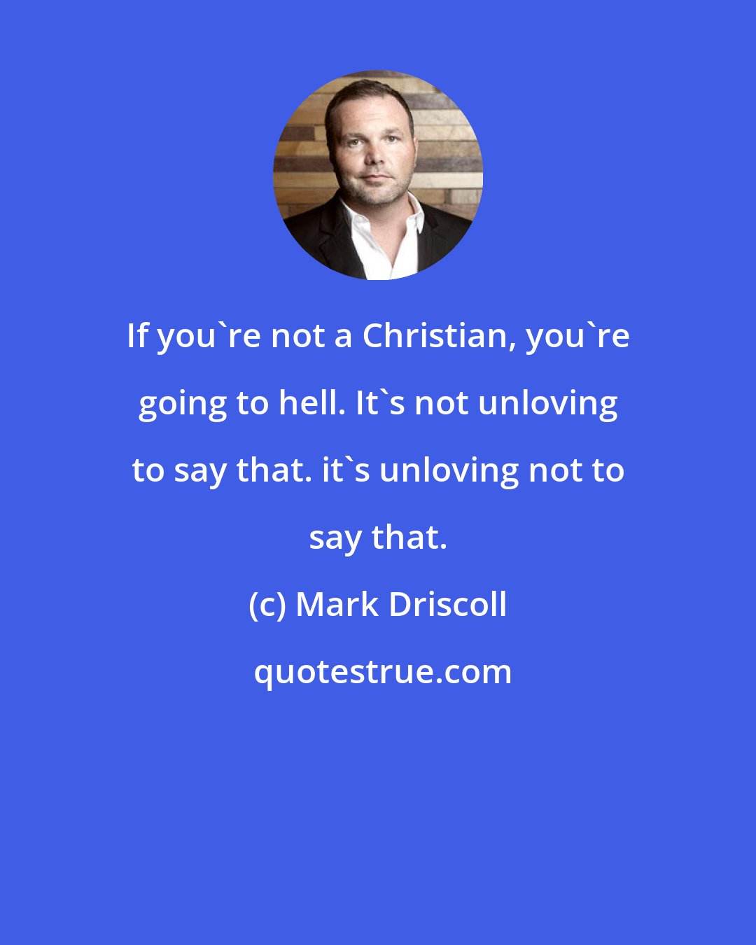 Mark Driscoll: If you're not a Christian, you're going to hell. It's not unloving to say that. it's unloving not to say that.