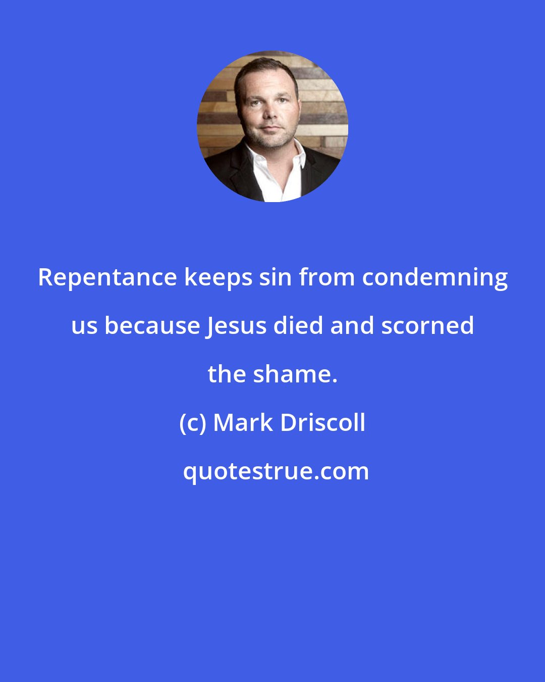 Mark Driscoll: Repentance keeps sin from condemning us because Jesus died and scorned the shame.