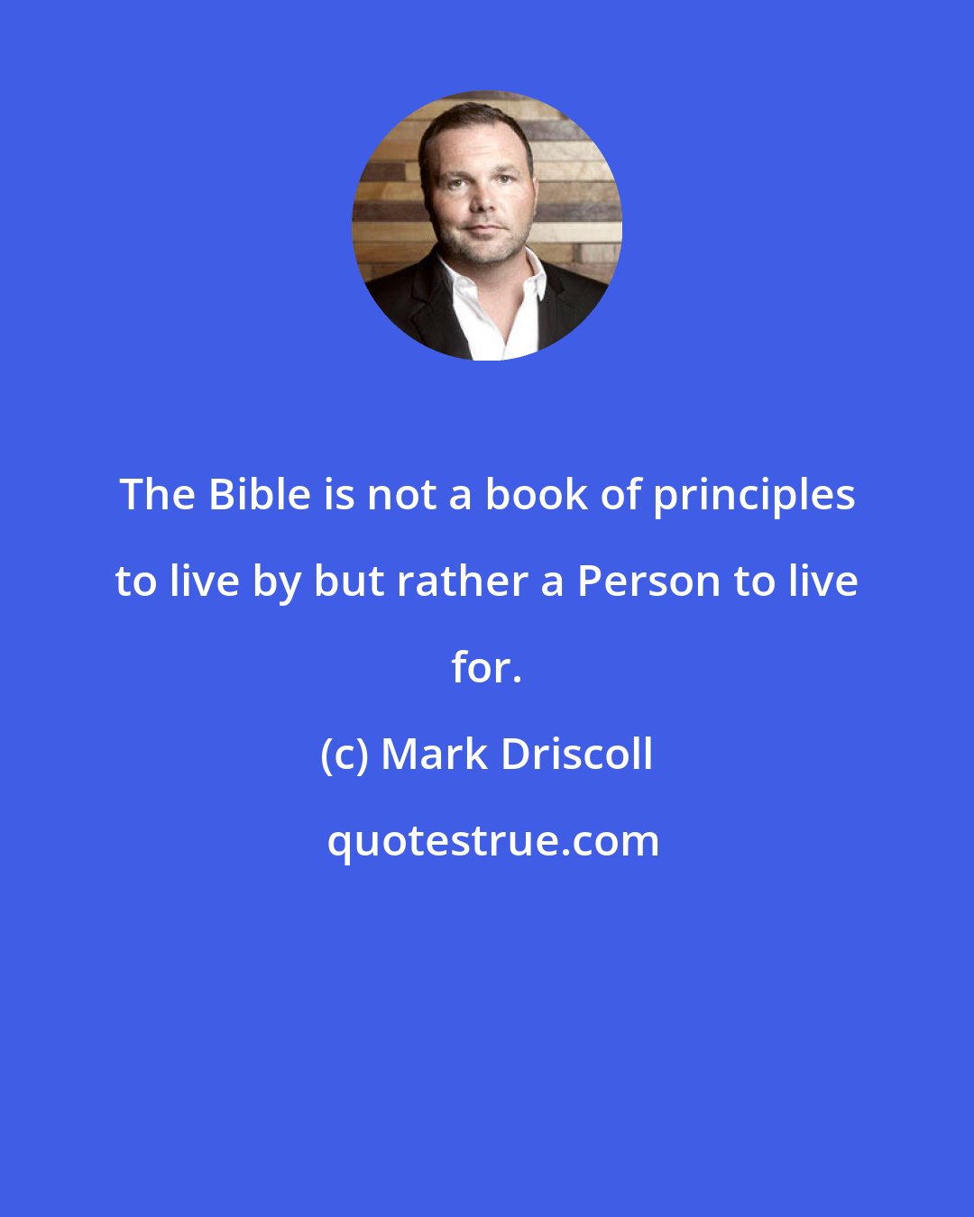 Mark Driscoll: The Bible is not a book of principles to live by but rather a Person to live for.