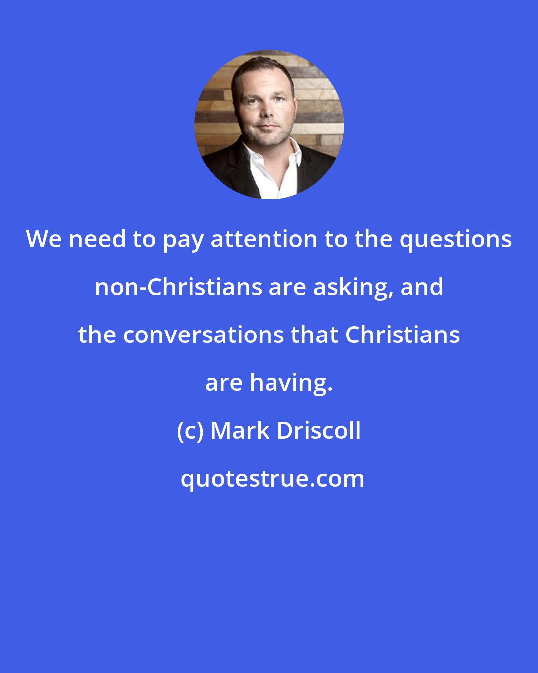 Mark Driscoll: We need to pay attention to the questions non-Christians are asking, and the conversations that Christians are having.