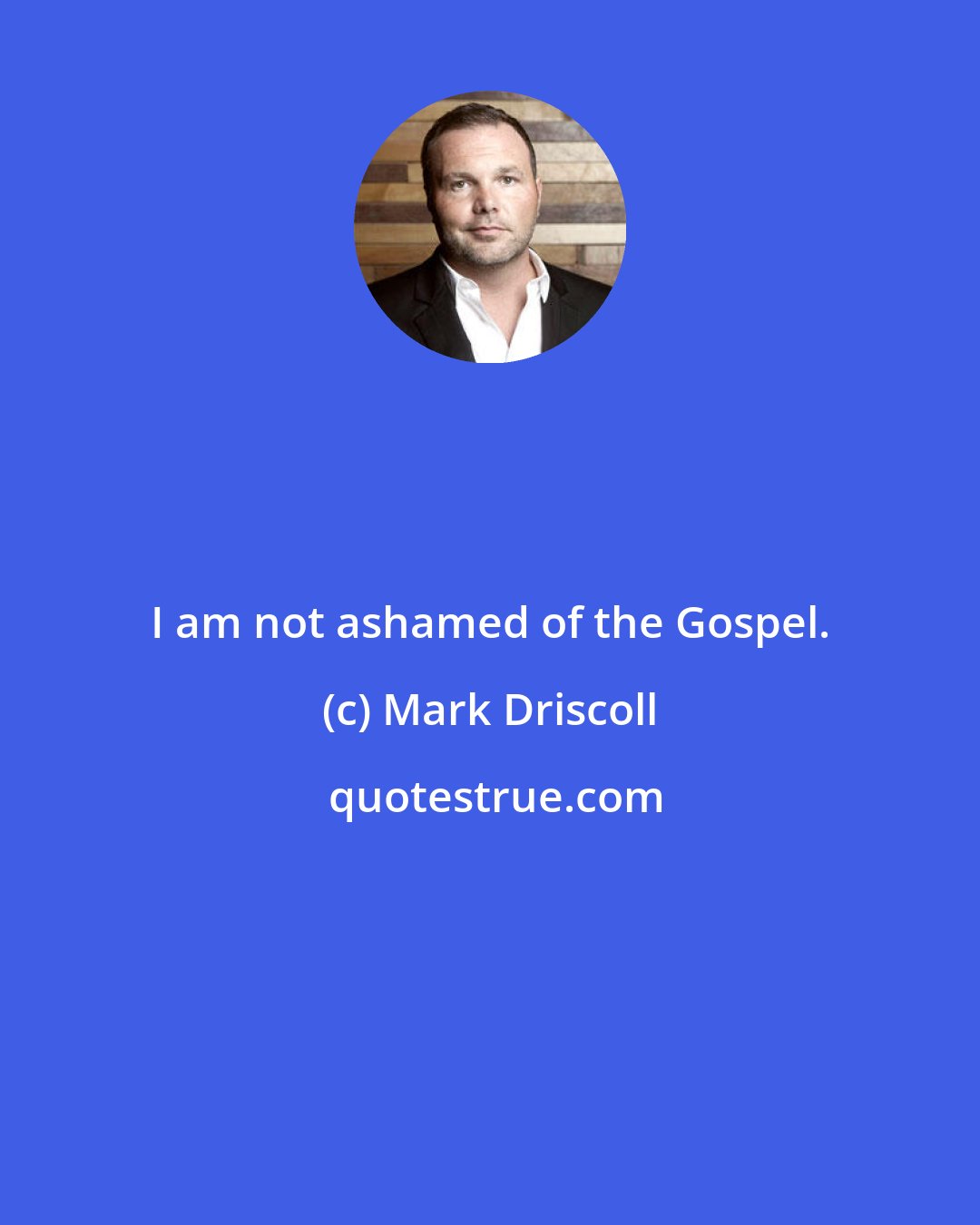 Mark Driscoll: I am not ashamed of the Gospel.