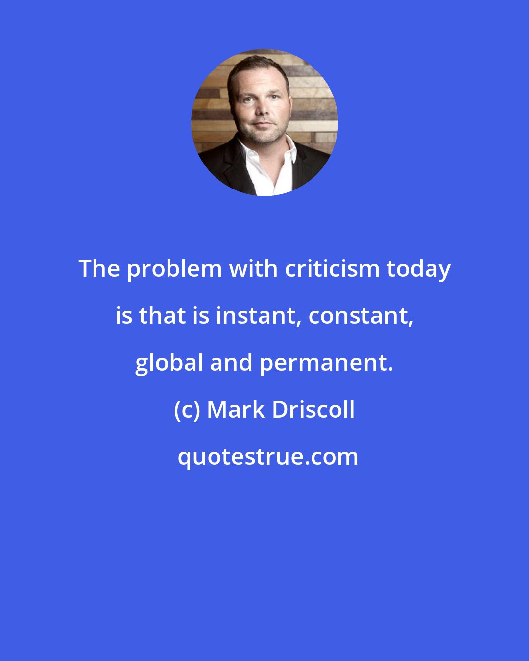 Mark Driscoll: The problem with criticism today is that is instant, constant, global and permanent.