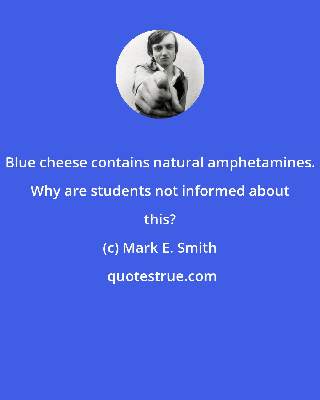 Mark E. Smith: Blue cheese contains natural amphetamines. Why are students not informed about this?