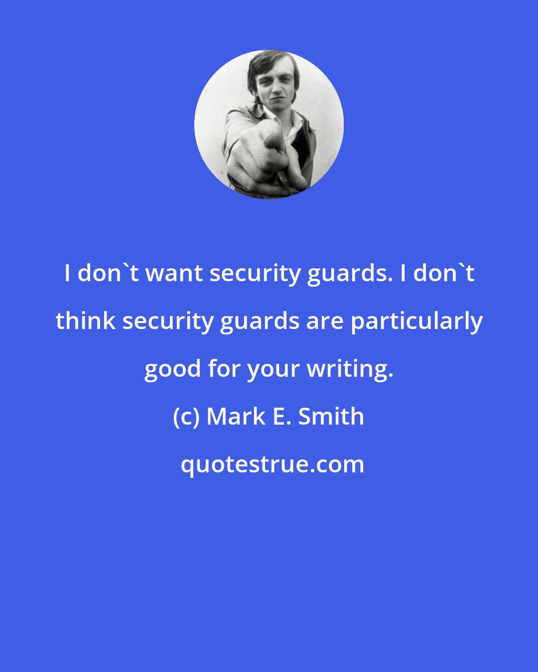 Mark E. Smith: I don't want security guards. I don't think security guards are particularly good for your writing.