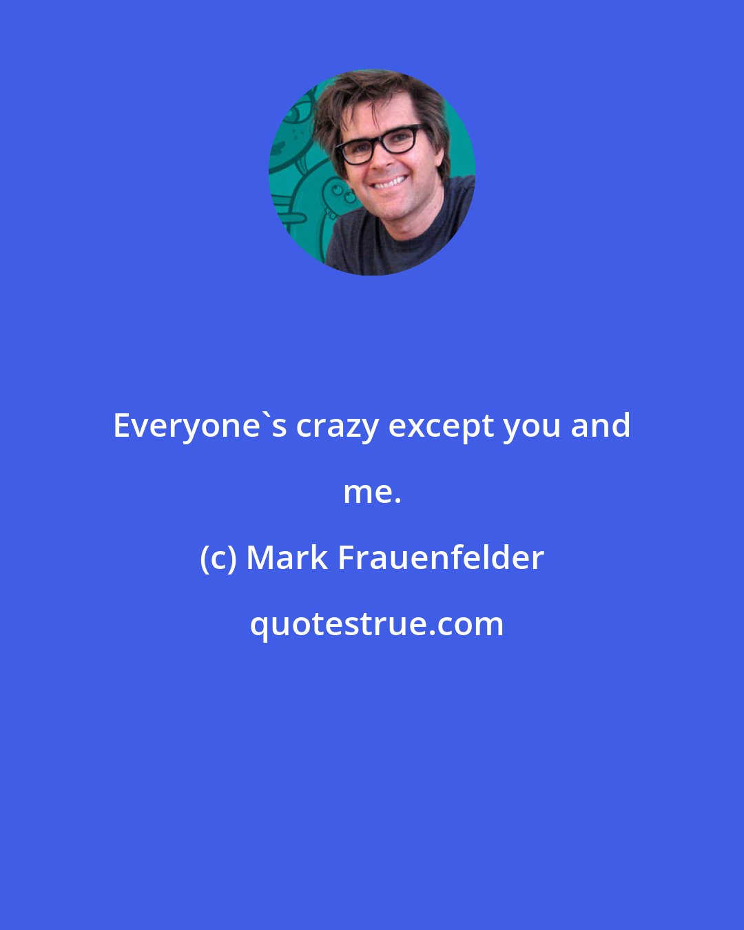 Mark Frauenfelder: Everyone's crazy except you and me.