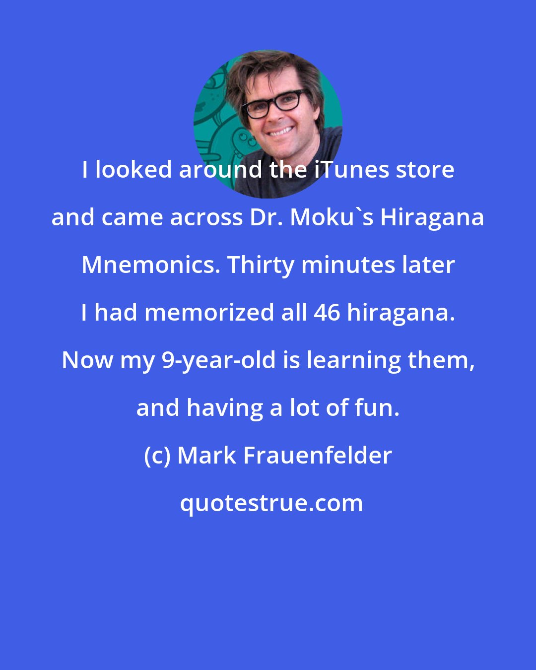 Mark Frauenfelder: I looked around the iTunes store and came across Dr. Moku's Hiragana Mnemonics. Thirty minutes later I had memorized all 46 hiragana. Now my 9-year-old is learning them, and having a lot of fun.