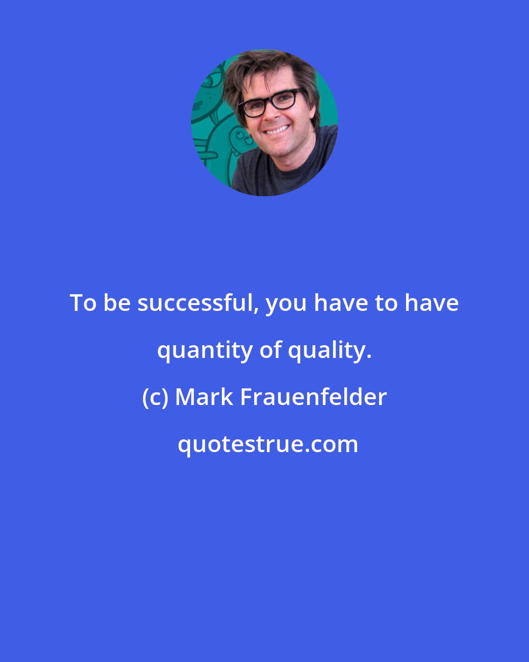 Mark Frauenfelder: To be successful, you have to have quantity of quality.