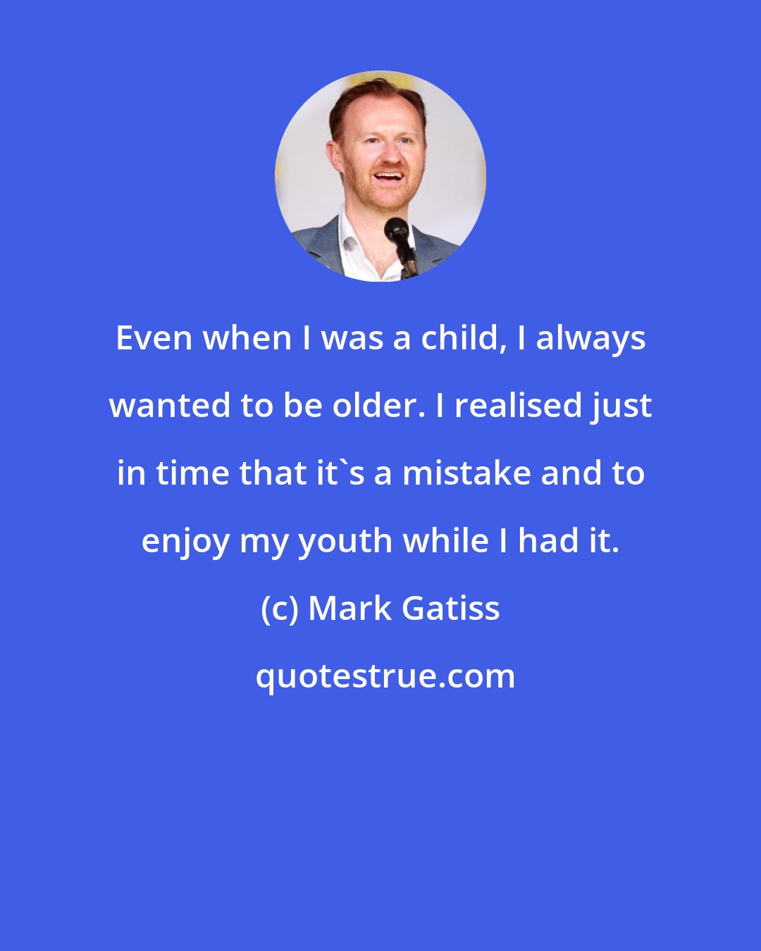 Mark Gatiss: Even when I was a child, I always wanted to be older. I realised just in time that it's a mistake and to enjoy my youth while I had it.