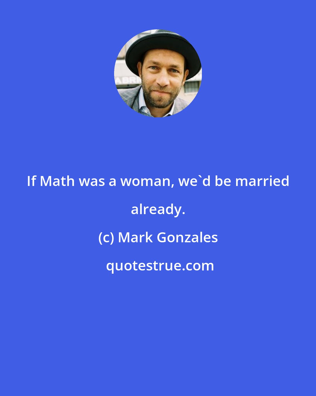 Mark Gonzales: If Math was a woman, we'd be married already.