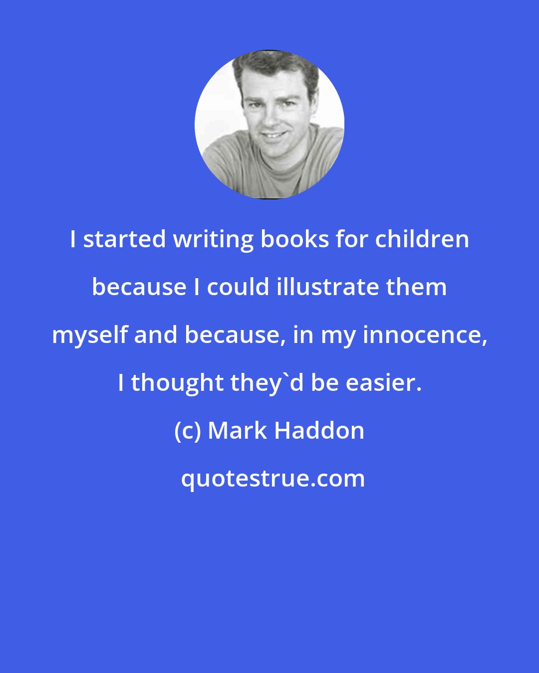 Mark Haddon: I started writing books for children because I could illustrate them myself and because, in my innocence, I thought they'd be easier.
