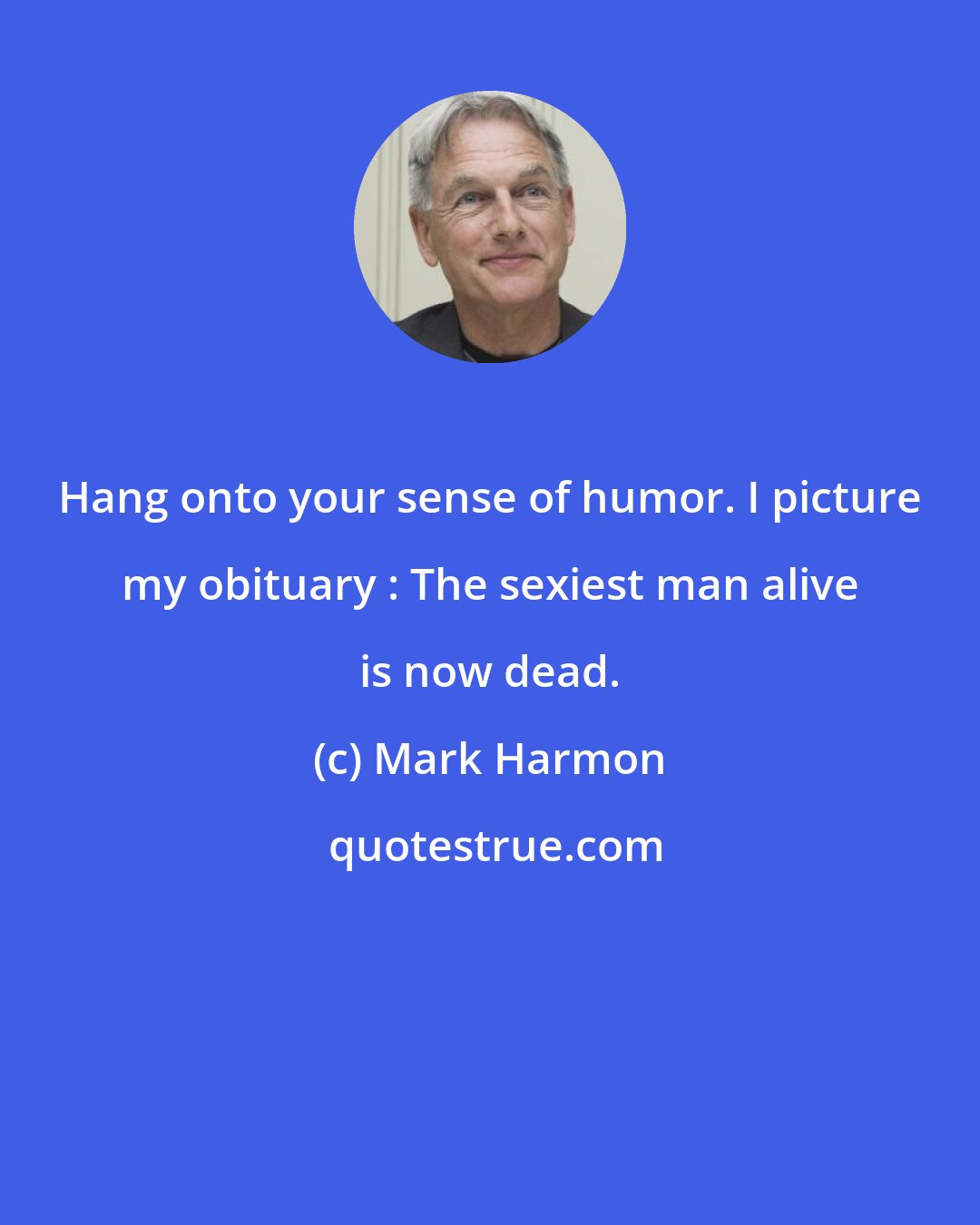Mark Harmon: Hang onto your sense of humor. I picture my obituary : The sexiest man alive is now dead.