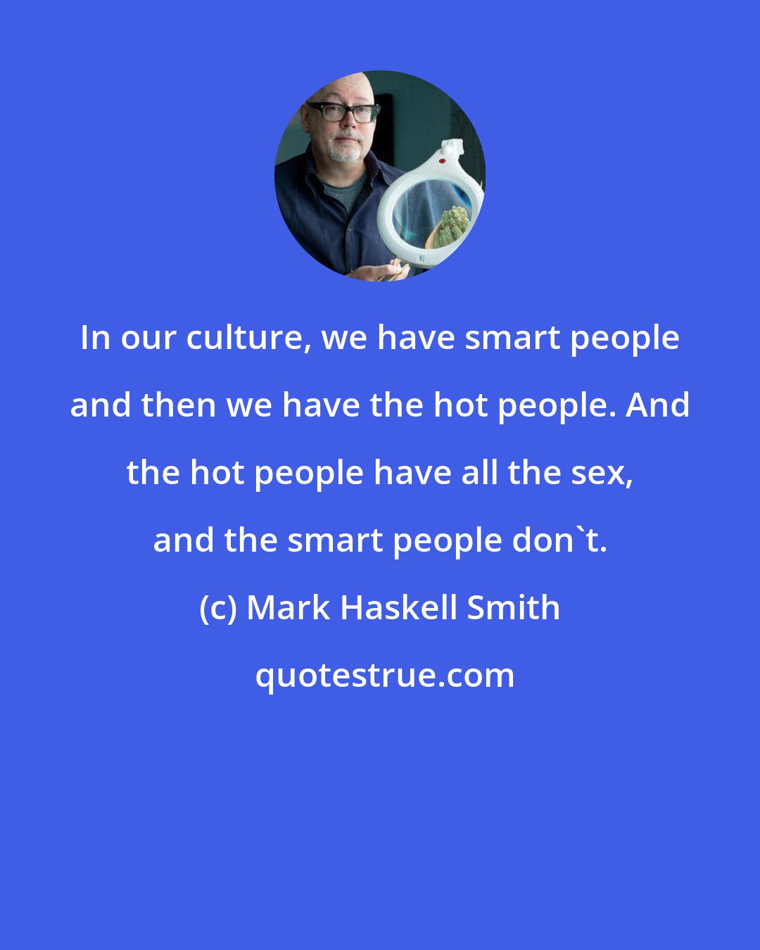 Mark Haskell Smith: In our culture, we have smart people and then we have the hot people. And the hot people have all the sex, and the smart people don't.