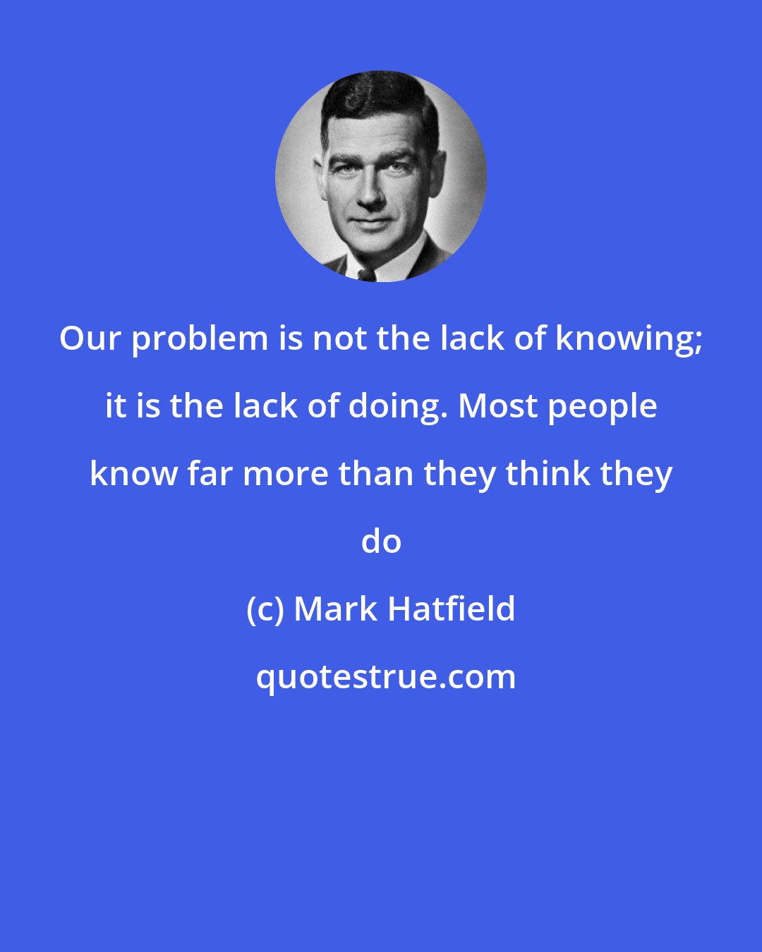 Mark Hatfield: Our problem is not the lack of knowing; it is the lack of doing. Most people know far more than they think they do