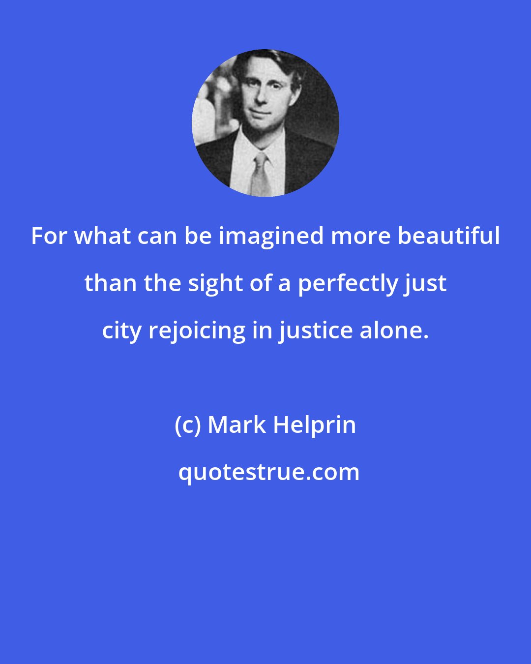 Mark Helprin: For what can be imagined more beautiful than the sight of a perfectly just city rejoicing in justice alone.