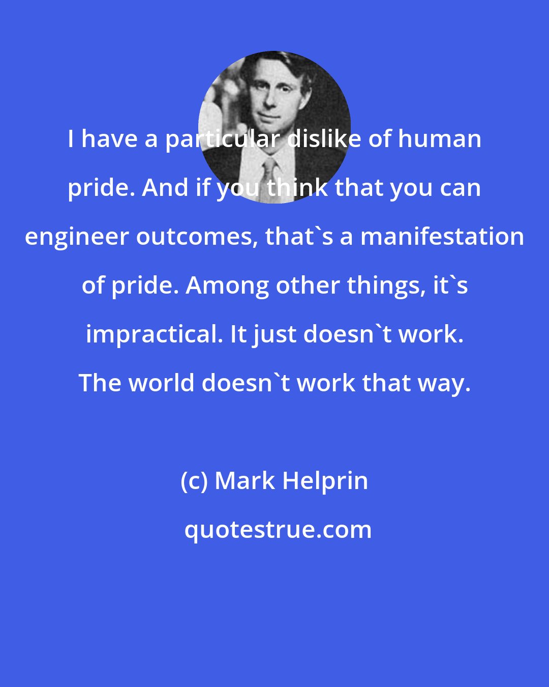 Mark Helprin: I have a particular dislike of human pride. And if you think that you can engineer outcomes, that's a manifestation of pride. Among other things, it's impractical. It just doesn't work. The world doesn't work that way.