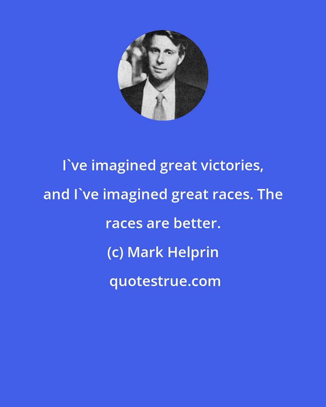 Mark Helprin: I've imagined great victories, and I've imagined great races. The races are better.