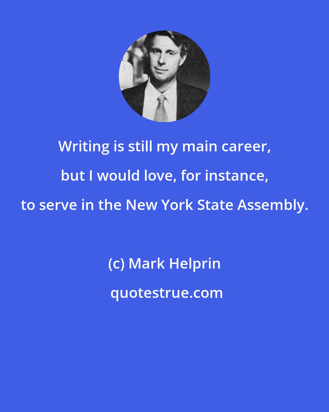 Mark Helprin: Writing is still my main career, but I would love, for instance, to serve in the New York State Assembly.