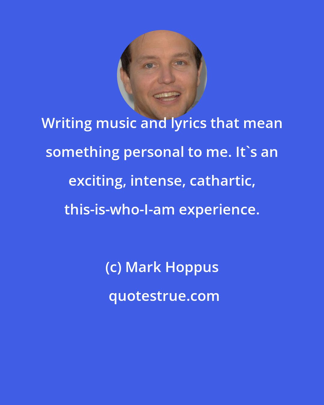 Mark Hoppus: Writing music and lyrics that mean something personal to me. It's an exciting, intense, cathartic, this-is-who-I-am experience.
