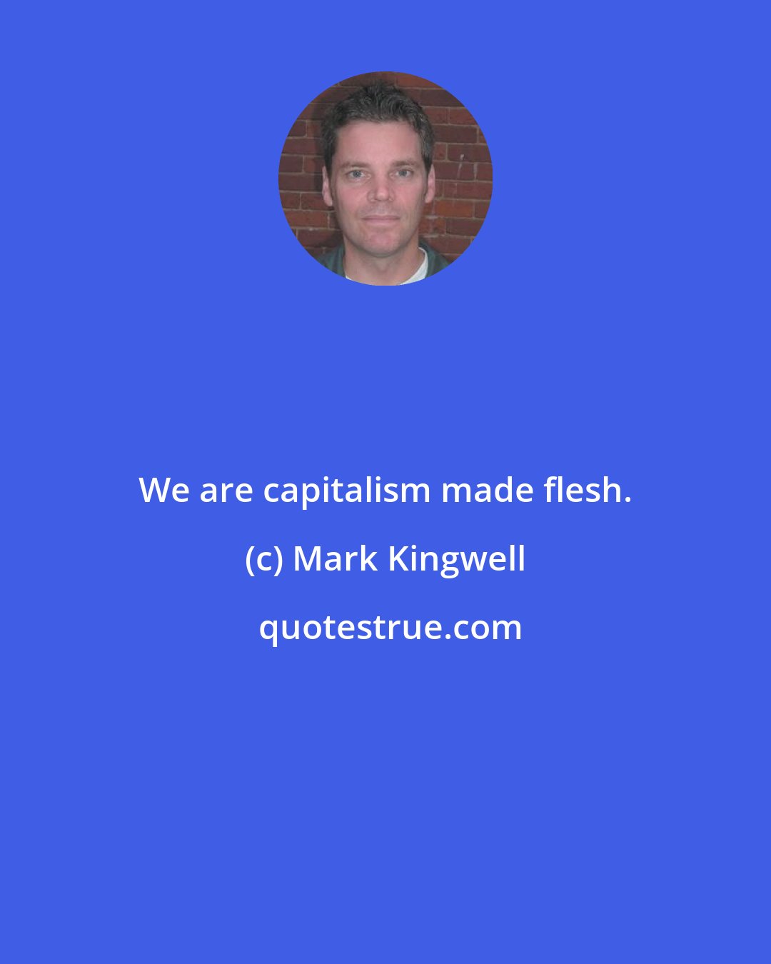 Mark Kingwell: We are capitalism made flesh.