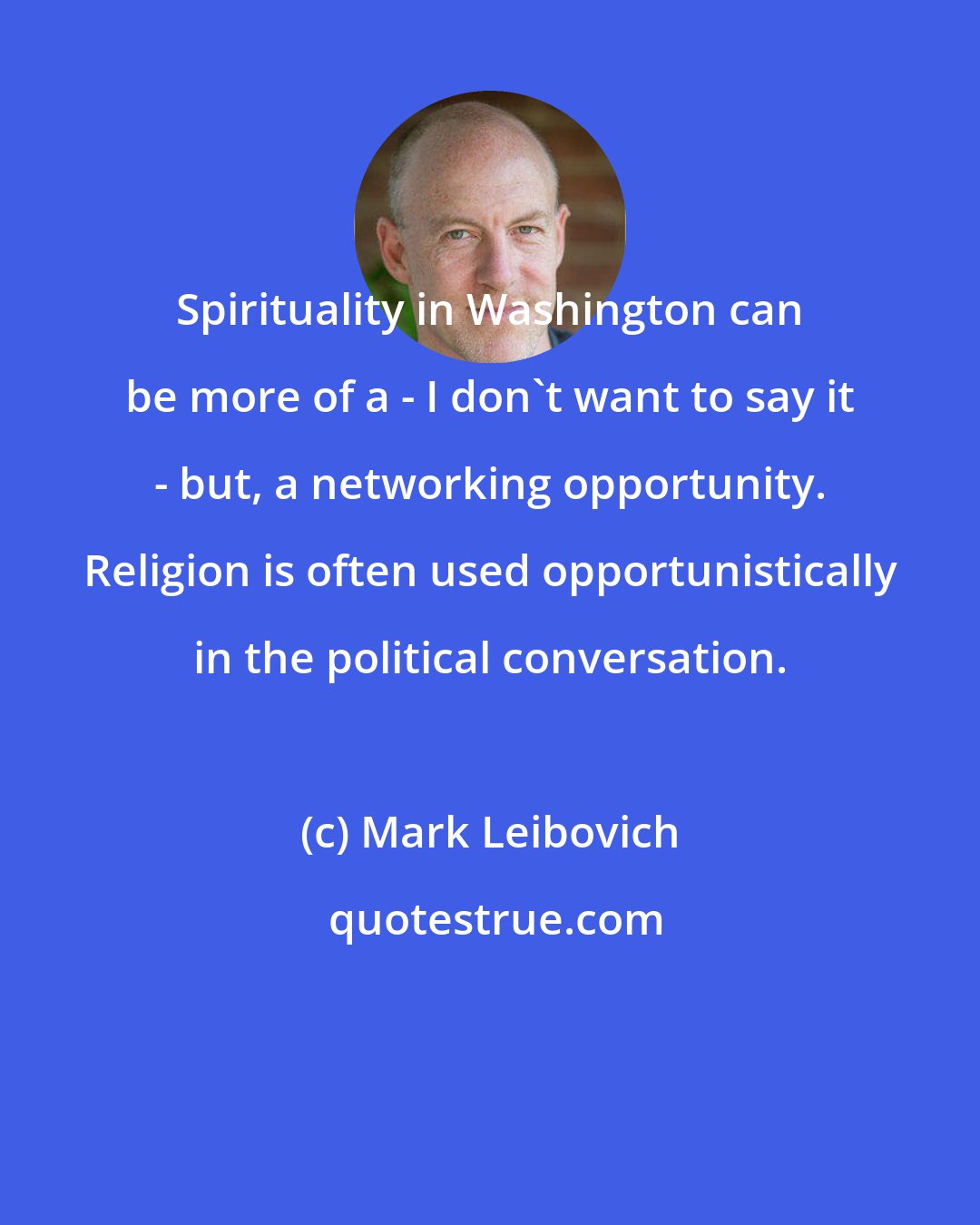 Mark Leibovich: Spirituality in Washington can be more of a - I don't want to say it - but, a networking opportunity. Religion is often used opportunistically in the political conversation.