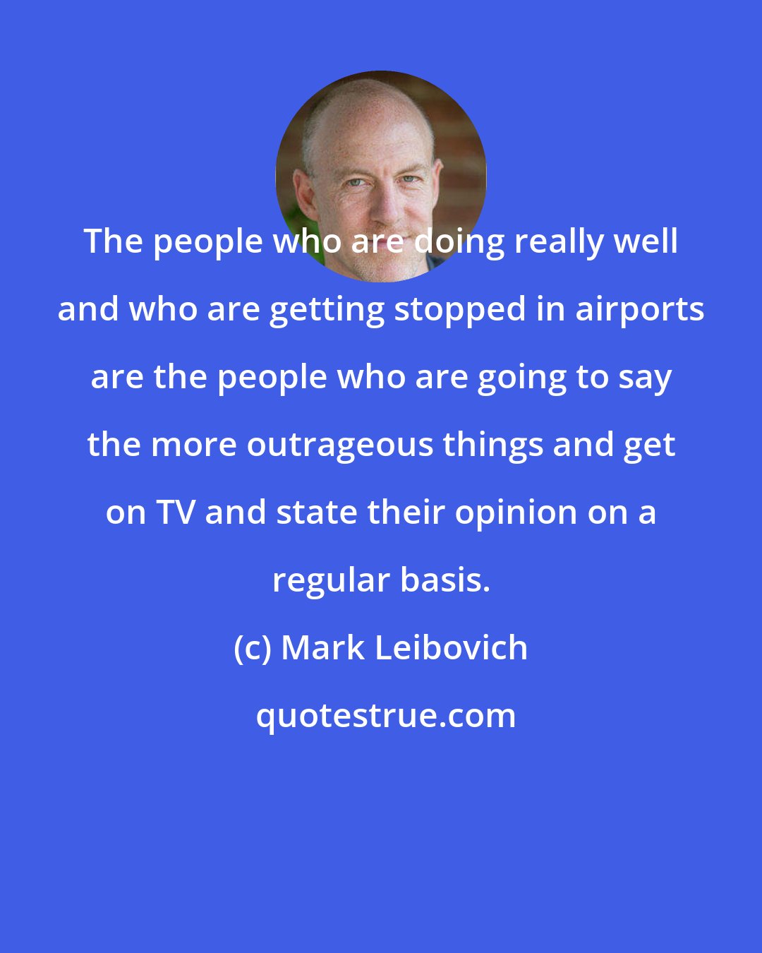 Mark Leibovich: The people who are doing really well and who are getting stopped in airports are the people who are going to say the more outrageous things and get on TV and state their opinion on a regular basis.