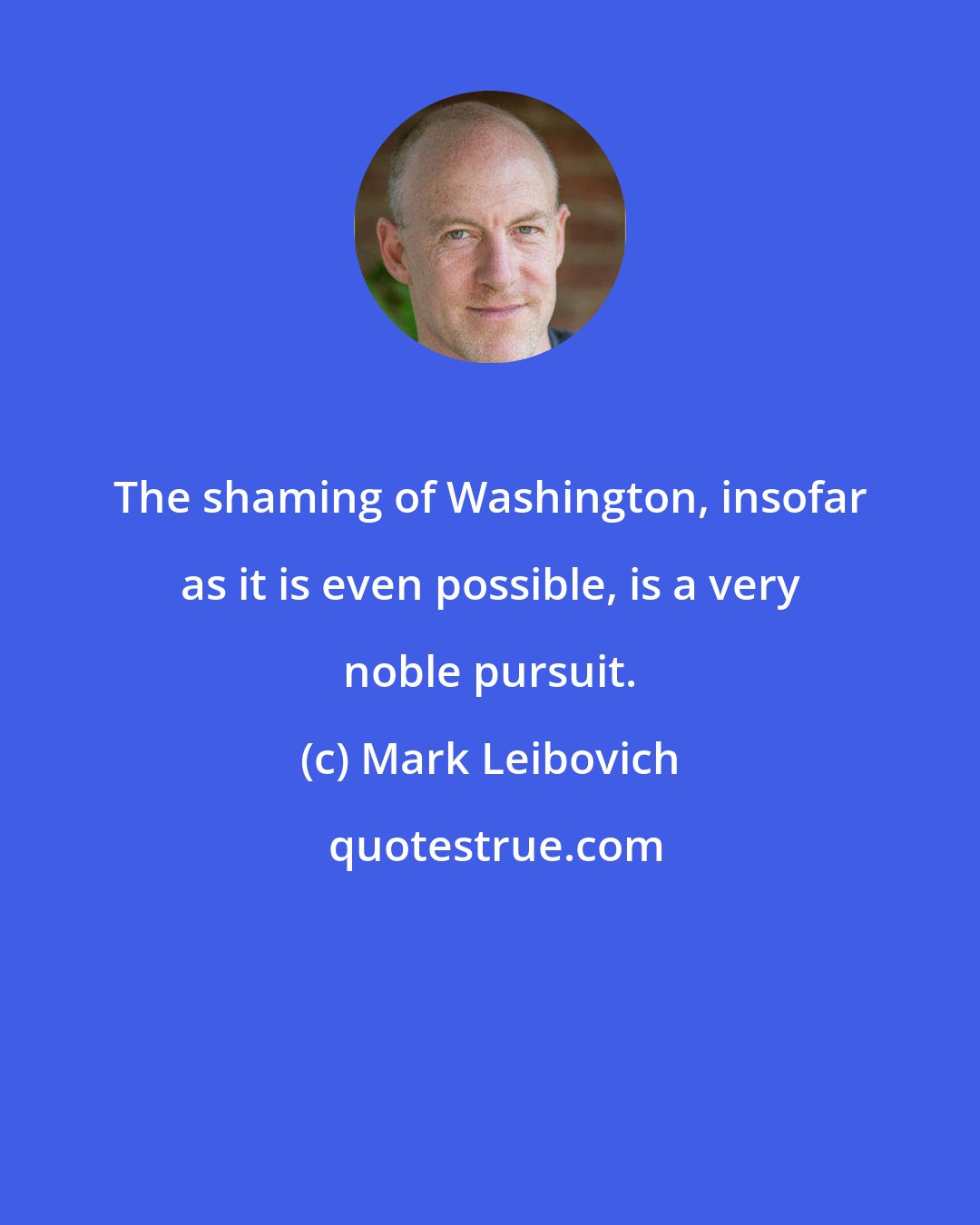 Mark Leibovich: The shaming of Washington, insofar as it is even possible, is a very noble pursuit.