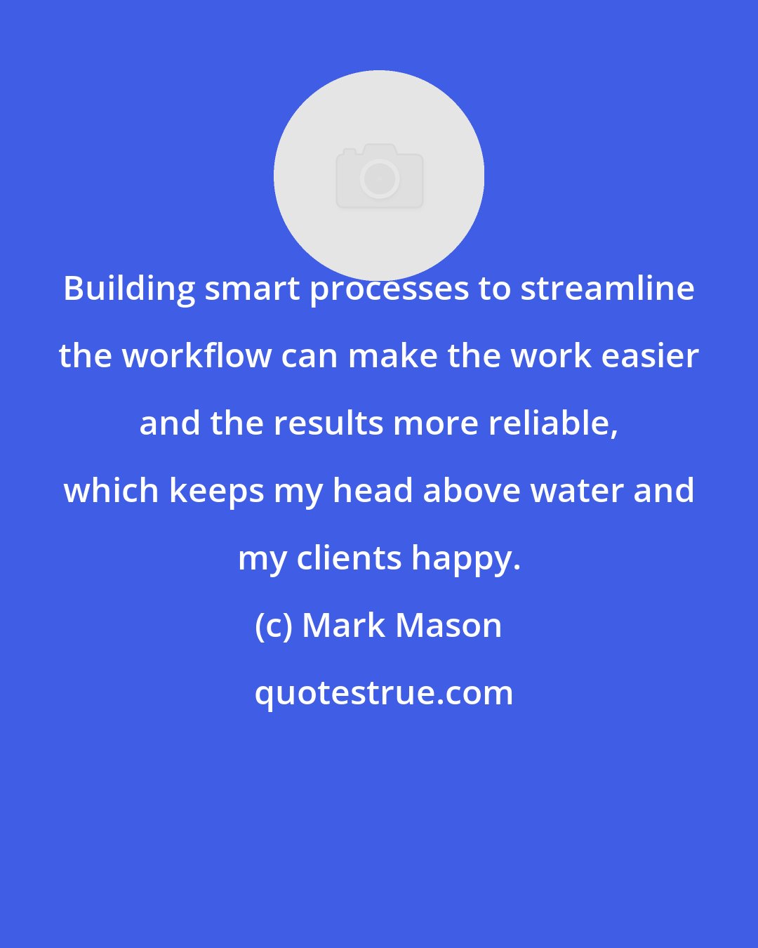 Mark Mason: Building smart processes to streamline the workflow can make the work easier and the results more reliable, which keeps my head above water and my clients happy.