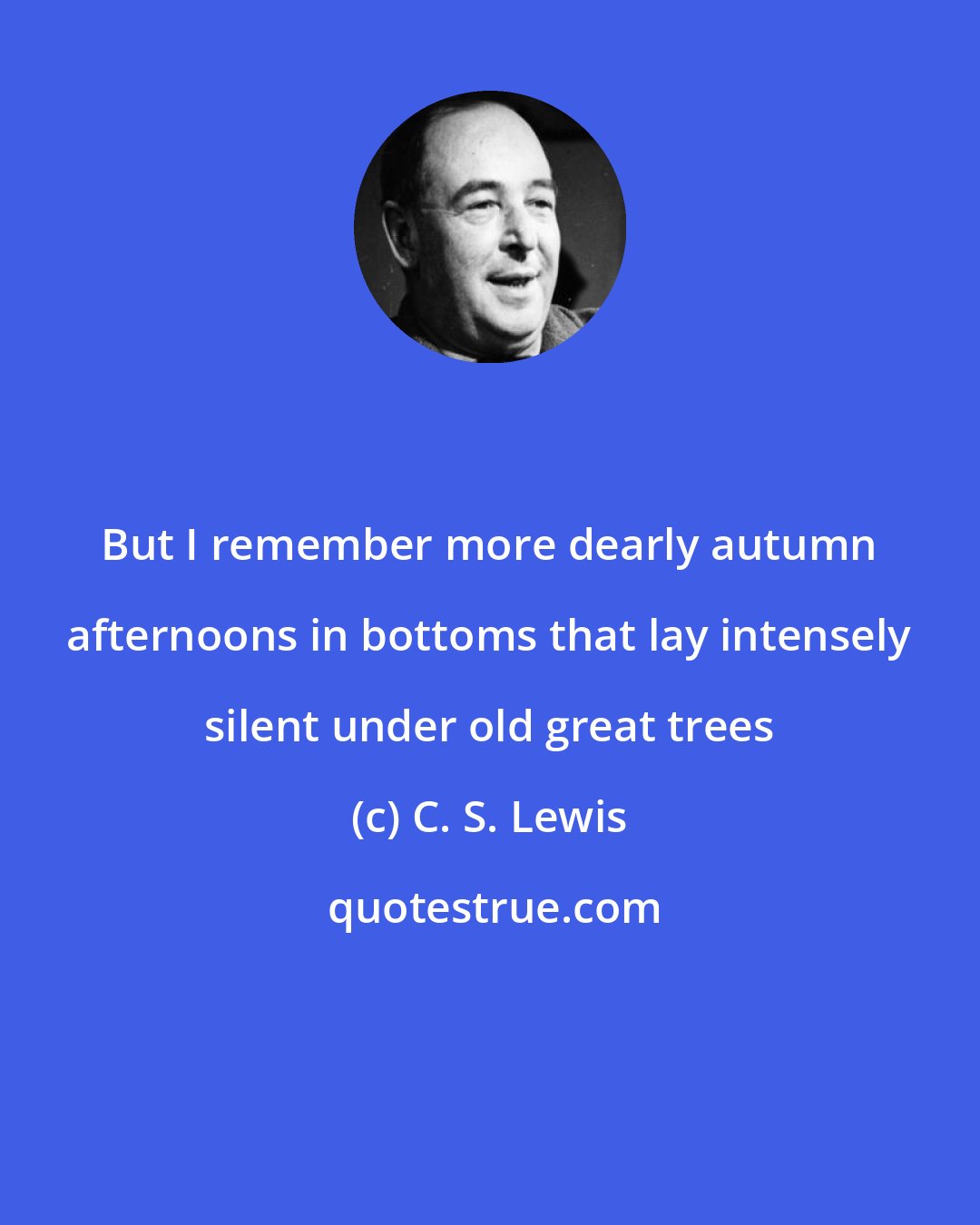 C. S. Lewis: But I remember more dearly autumn afternoons in bottoms that lay intensely silent under old great trees