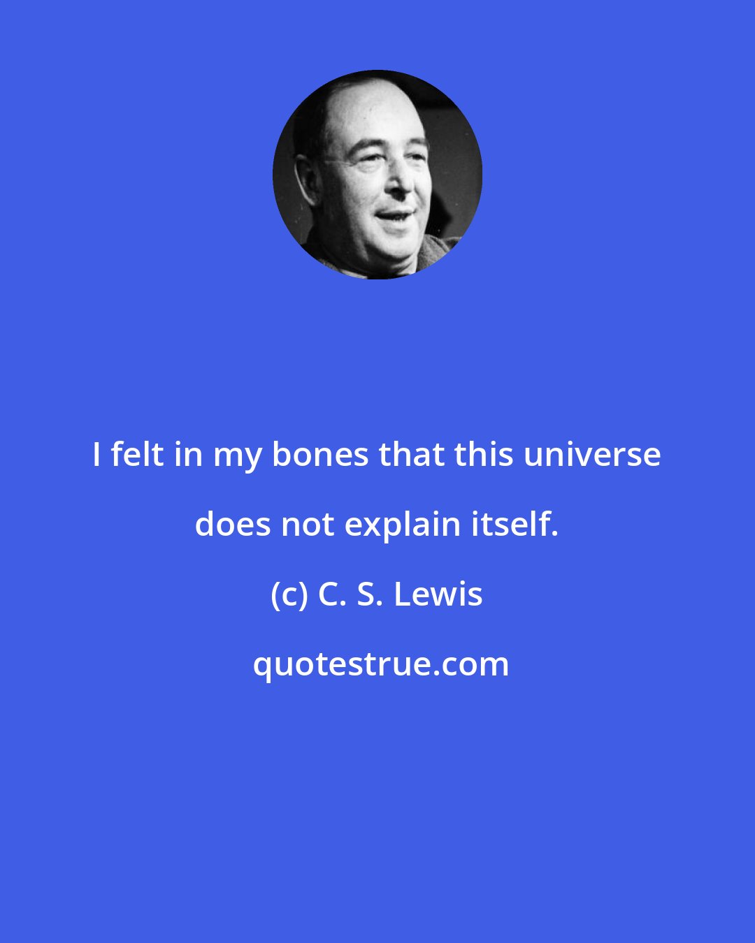 C. S. Lewis: I felt in my bones that this universe does not explain itself.