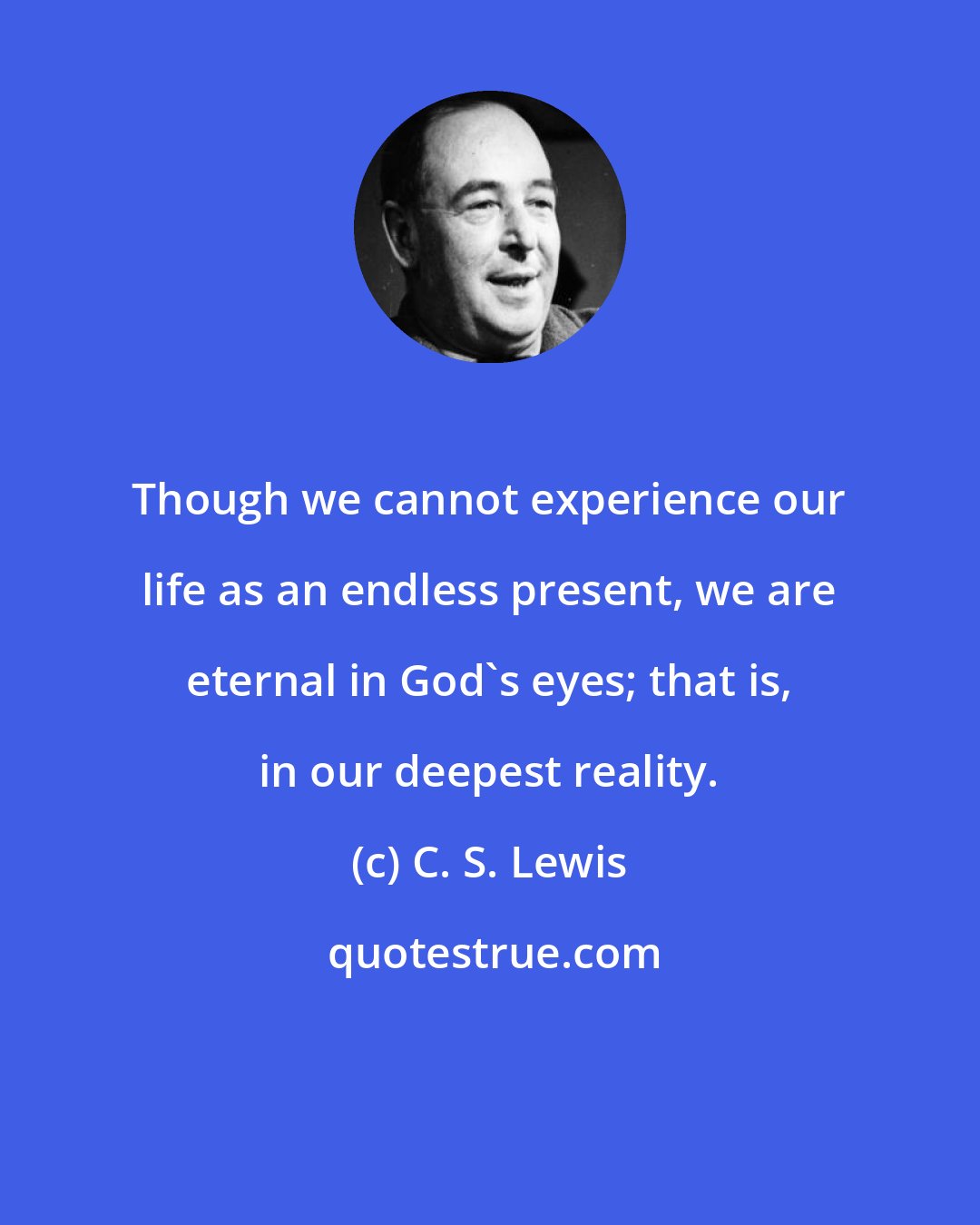 C. S. Lewis: Though we cannot experience our life as an endless present, we are eternal in God's eyes; that is, in our deepest reality.