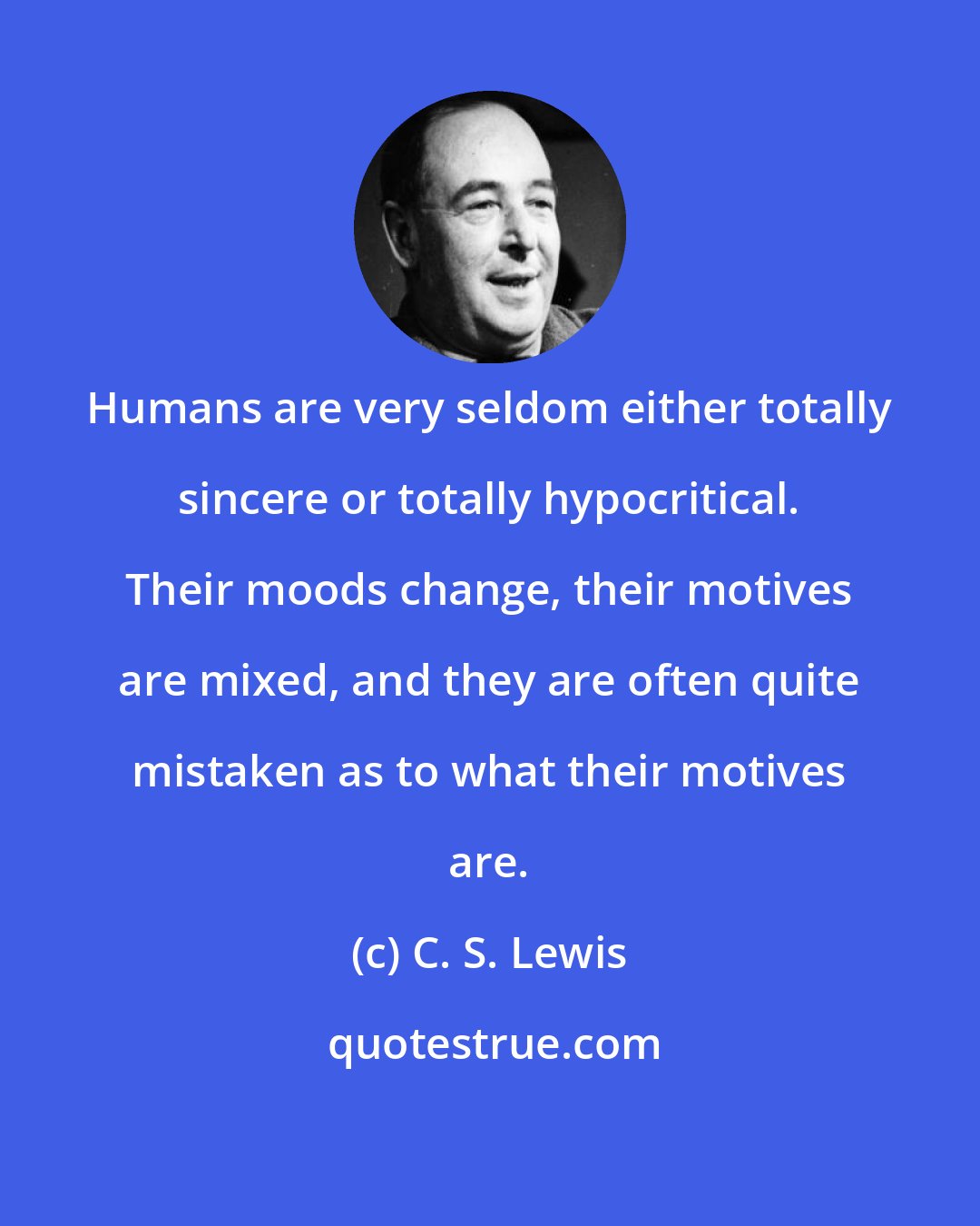 C. S. Lewis: Humans are very seldom either totally sincere or totally hypocritical. Their moods change, their motives are mixed, and they are often quite mistaken as to what their motives are.
