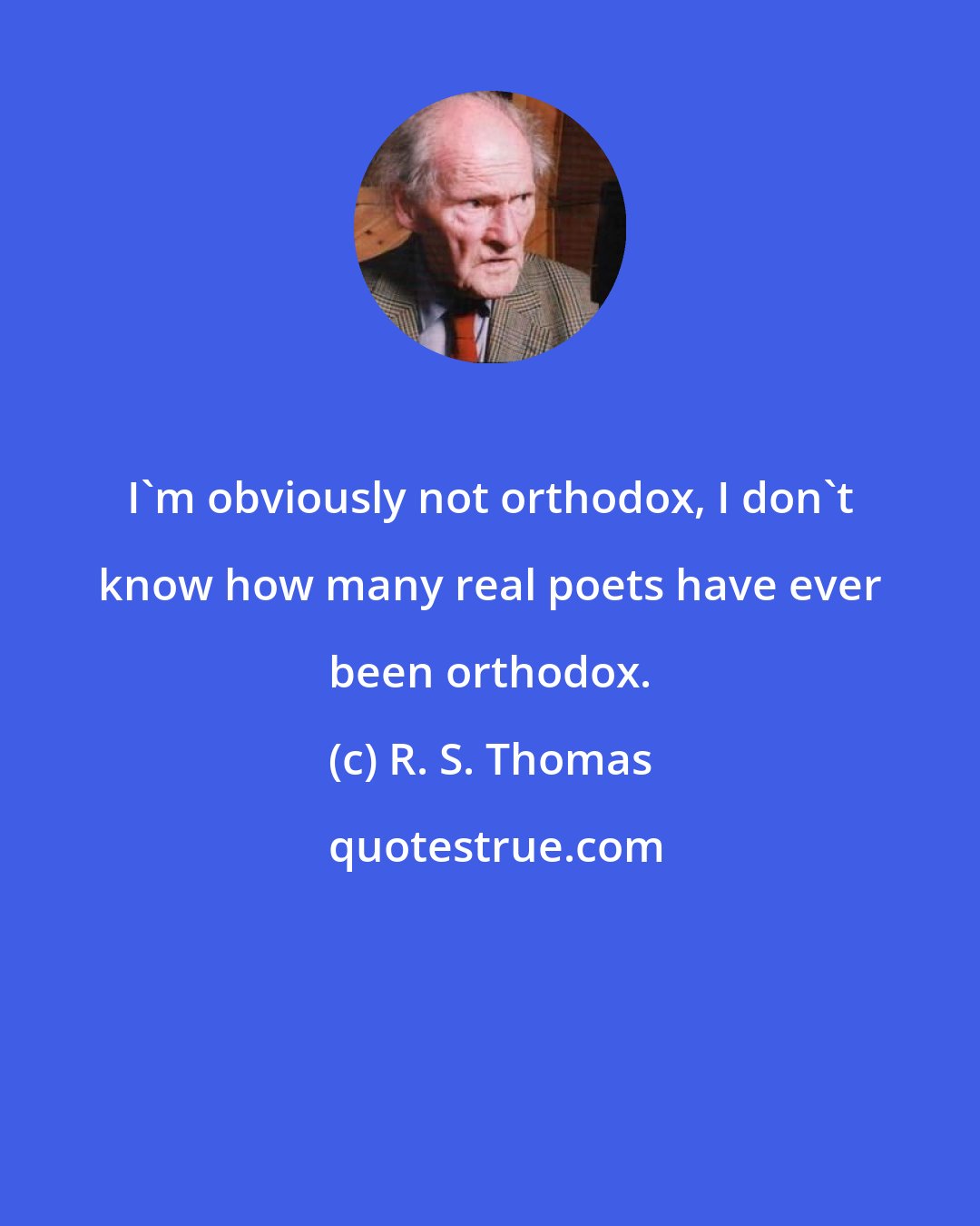 R. S. Thomas: I'm obviously not orthodox, I don't know how many real poets have ever been orthodox.