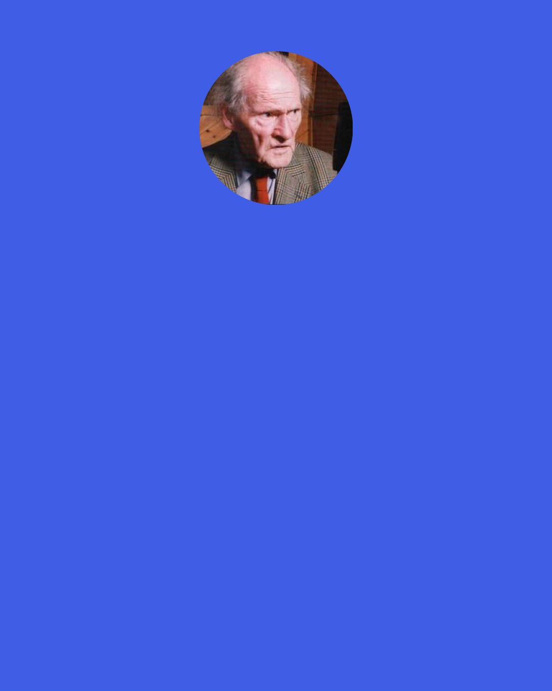 R. S. Thomas: Sunlight 's a thing that needs a window Before it enter a dark room. Windows don't happen." So two old poets, Hunched at their beer in the low haze Of an inn parlour, while the talk ran Noisily by them, glib with prose.