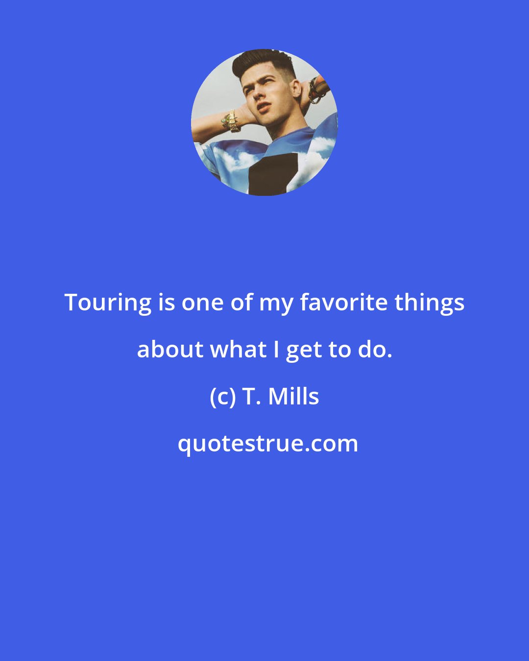 T. Mills: Touring is one of my favorite things about what I get to do.