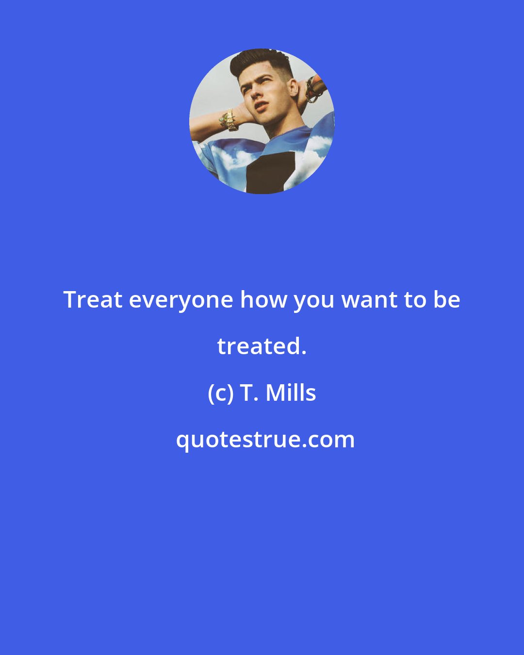 T. Mills: Treat everyone how you want to be treated.