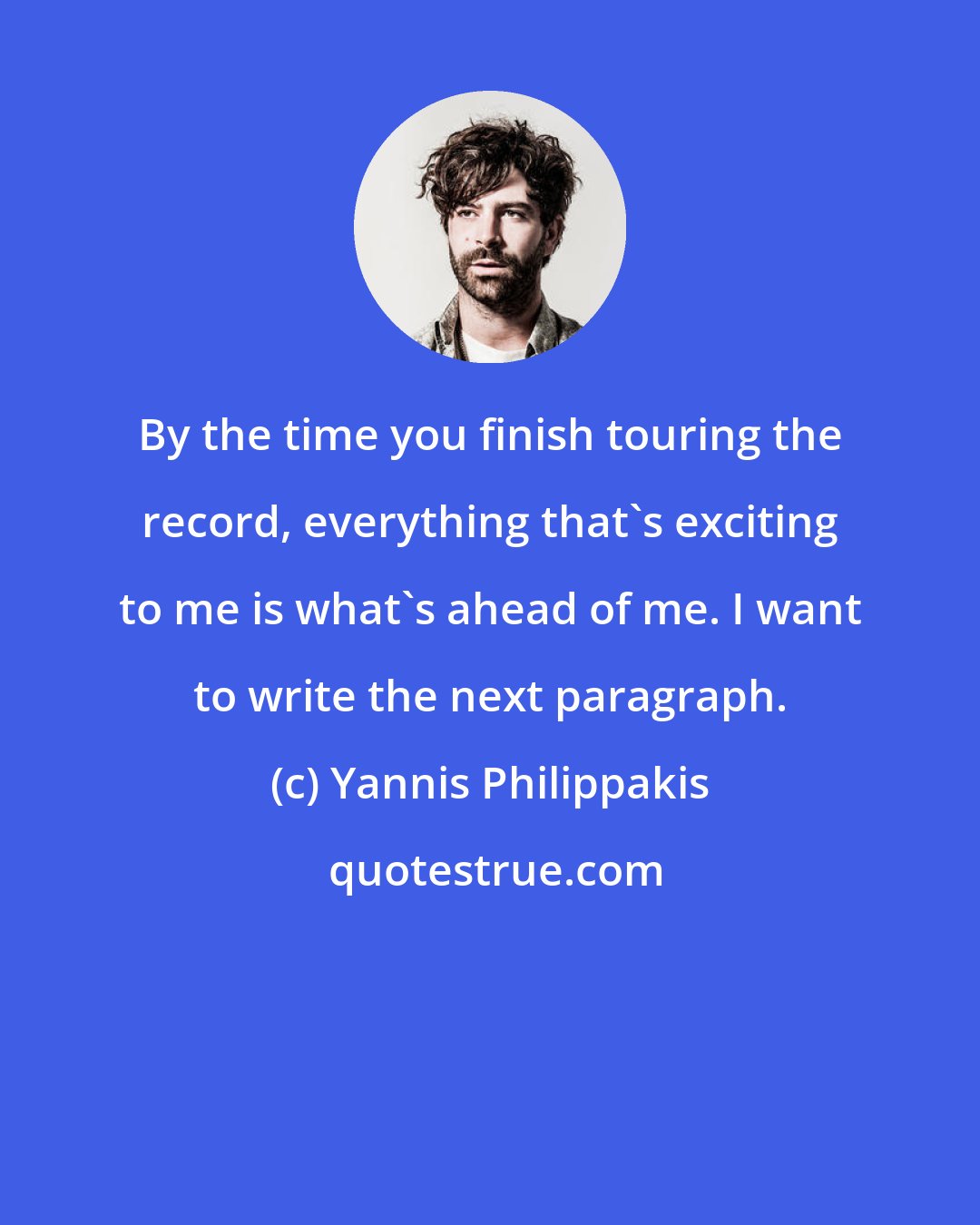 Yannis Philippakis: By the time you finish touring the record, everything that's exciting to me is what's ahead of me. I want to write the next paragraph.