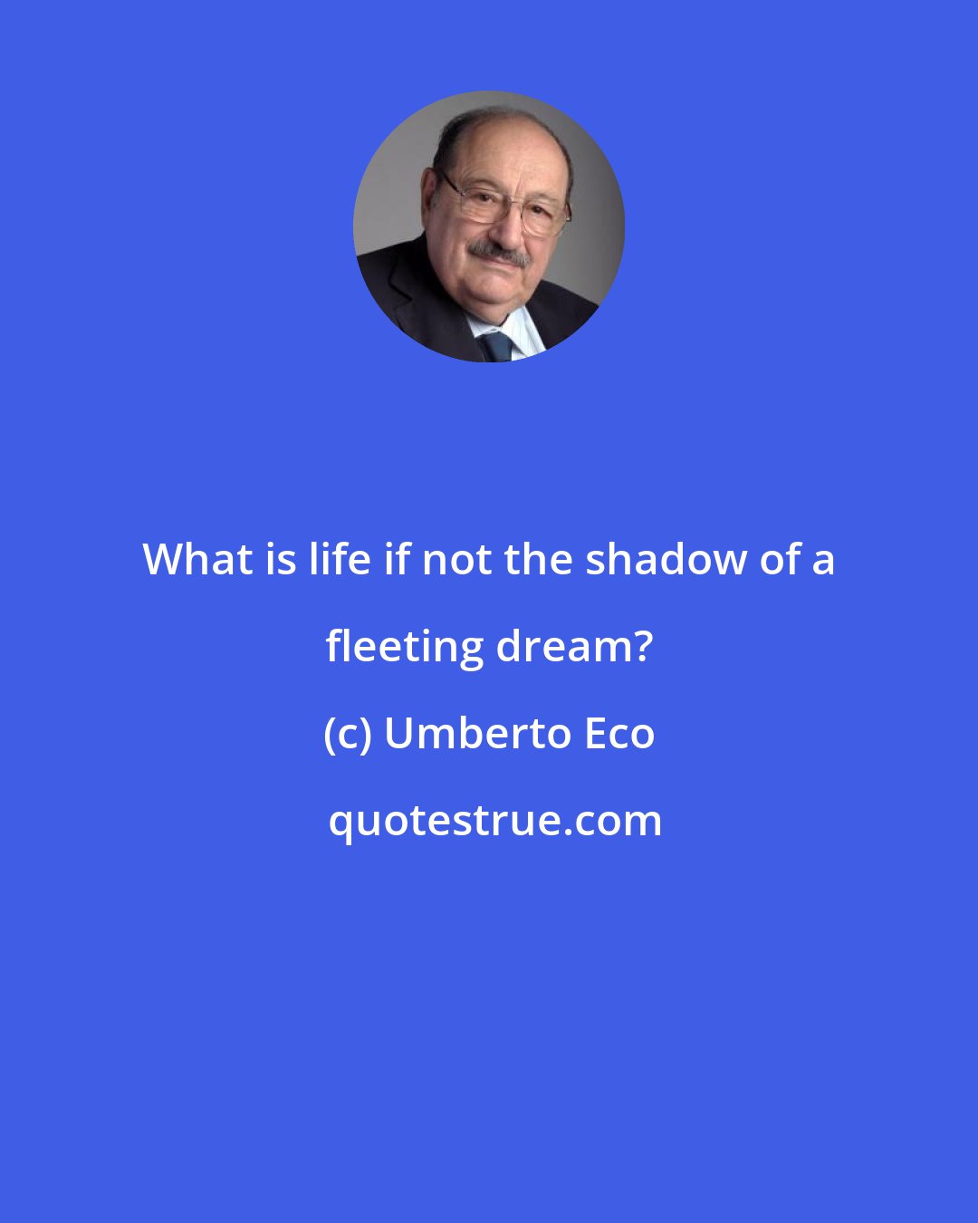 Umberto Eco: What is life if not the shadow of a fleeting dream?
