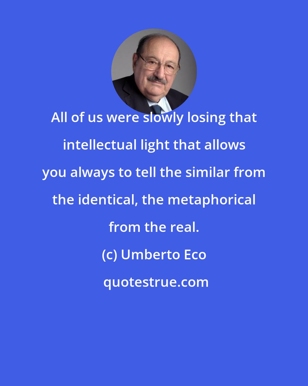 Umberto Eco: All of us were slowly losing that intellectual light that allows you always to tell the similar from the identical, the metaphorical from the real.