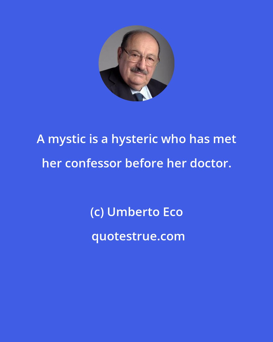 Umberto Eco: A mystic is a hysteric who has met her confessor before her doctor.