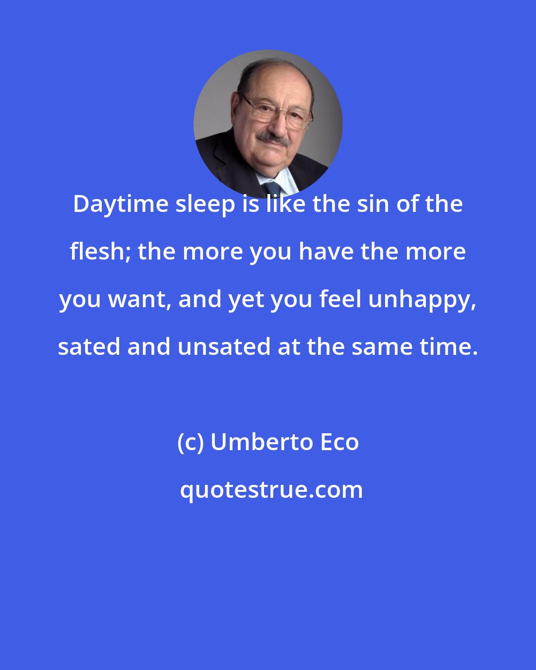 Umberto Eco: Daytime sleep is like the sin of the flesh; the more you have the more you want, and yet you feel unhappy, sated and unsated at the same time.