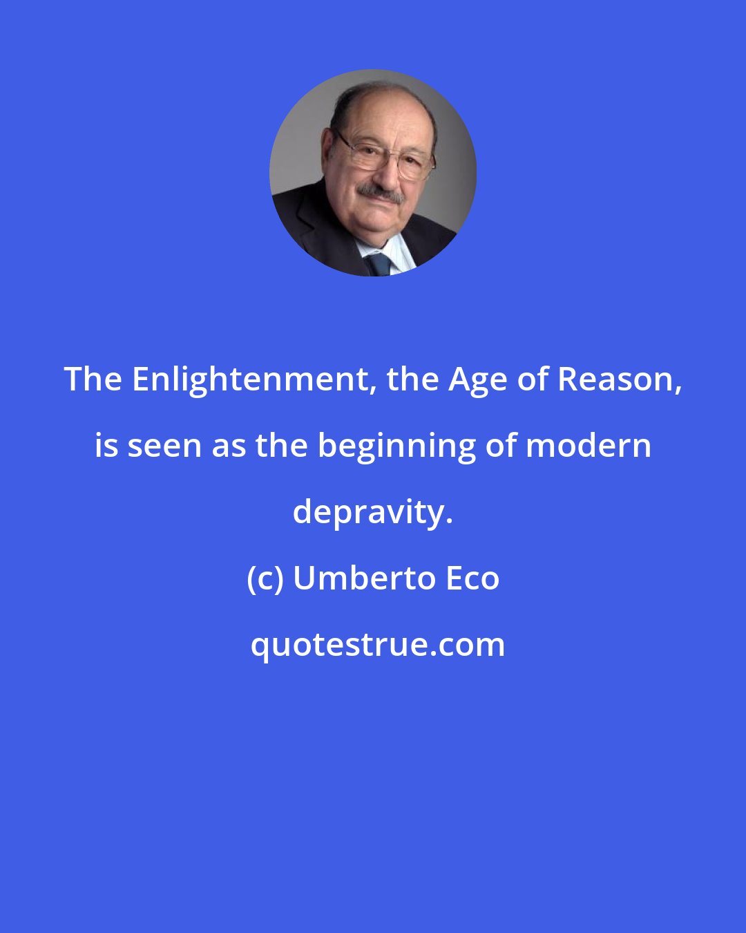 Umberto Eco: The Enlightenment, the Age of Reason, is seen as the beginning of modern depravity.